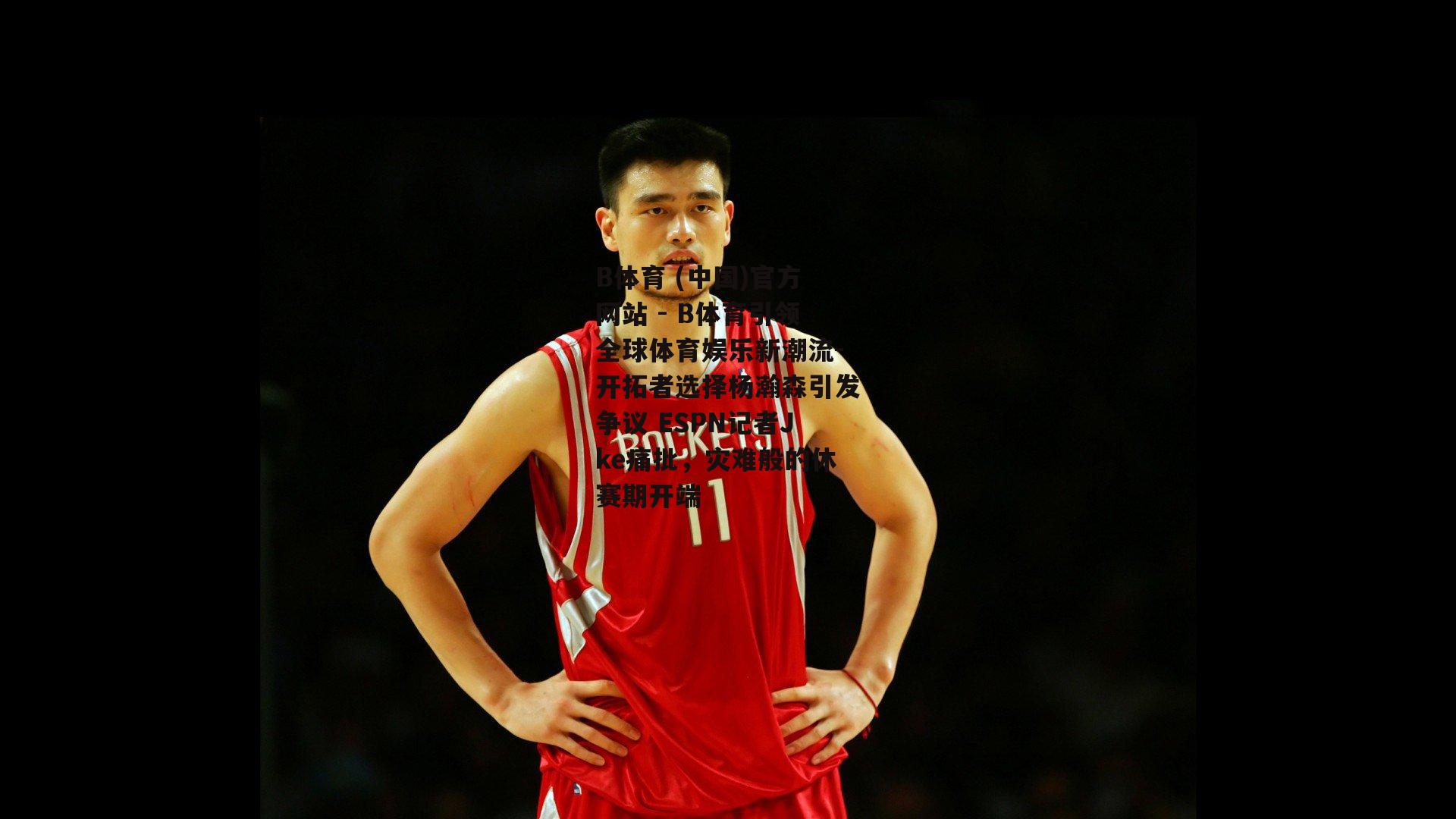 开拓者选择杨瀚森引发争议 ESPN记者Jke痛批，灾难般的休赛期开端